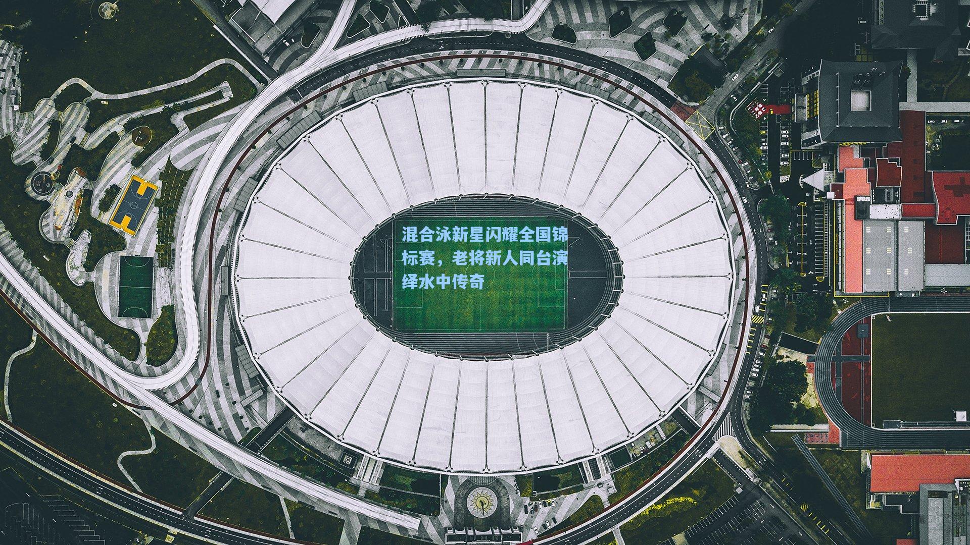 混合泳新星闪耀全国锦标赛，老将新人同台演绎水中传奇