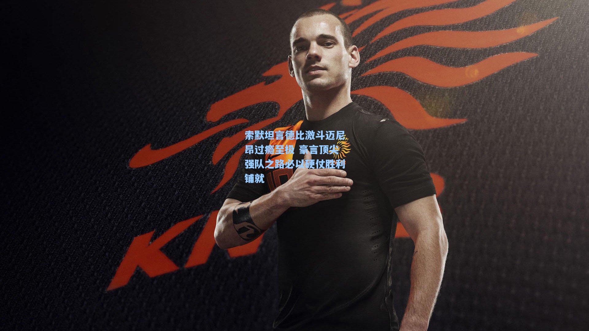 索默坦言德比激斗迈尼昂过瘾至极 豪言顶尖强队之路必以硬仗胜利铺就